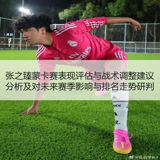 张之臻蒙卡赛表现评估与战术调整建议分析及对未来赛季影响与排名走势研判